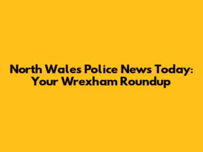North Wales Police News Today: Your Wrexham Roundup