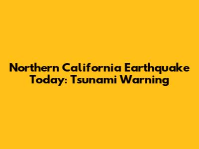 Northern California Earthquake Today: Tsunami Warning
