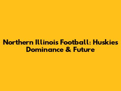Northern Illinois Football: Huskies' Dominance & Future