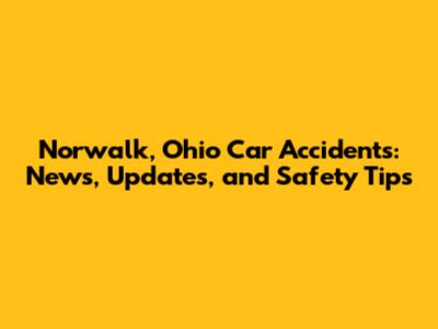 Norwalk, Ohio Car Accidents: News, Updates, and Safety Tips