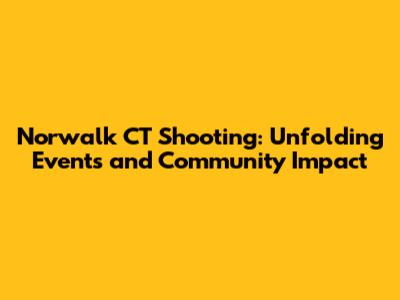 Norwalk CT Shooting: Unfolding Events and Community Impact