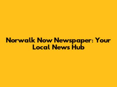 Norwalk Now Newspaper: Your Local News Hub