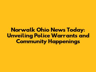 Norwalk Ohio News Today: Unveiling Police Warrants and Community Happenings