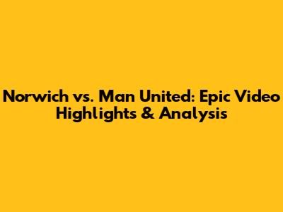 Norwich vs. Man United: Epic Video Highlights & Analysis