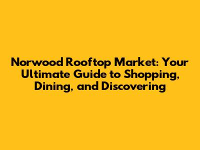 Norwood Rooftop Market: Your Ultimate Guide to Shopping, Dining, and Discovering