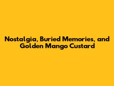 Nostalgia, Buried Memories, and Golden Mango Custard
