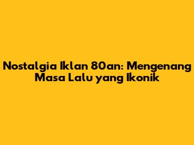 Nostalgia Iklan 80an: Mengenang Masa Lalu yang Ikonik