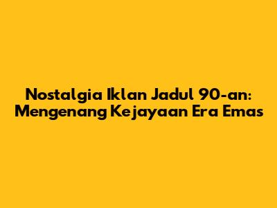 Nostalgia Iklan Jadul 90-an: Mengenang Kejayaan Era Emas