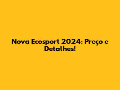 Nova Ecosport 2024: Preço e Detalhes!