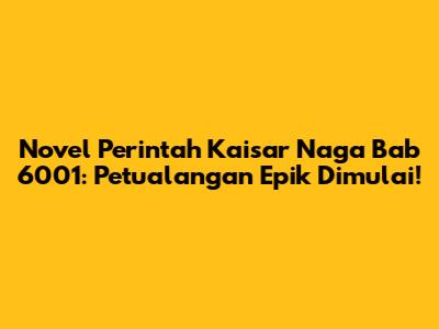 Novel Perintah Kaisar Naga Bab 6001: Petualangan Epik Dimulai!