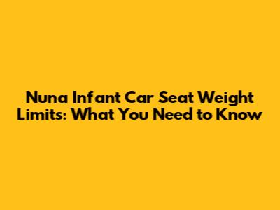 Nuna Infant Car Seat Weight Limits: What You Need to Know