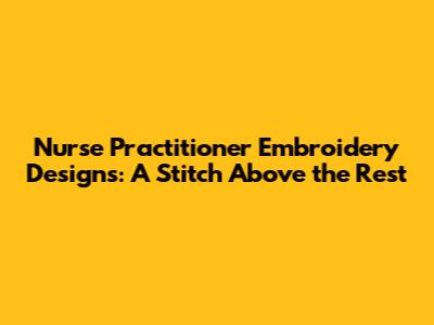 Nurse Practitioner Embroidery Designs: A Stitch Above the Rest