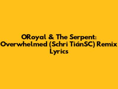 O'Royal & The Serpent: Overwhelmed (Schri TiánSC) Remix Lyrics
