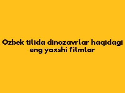 O'zbek tilida dinozavrlar haqidagi eng yaxshi filmlar