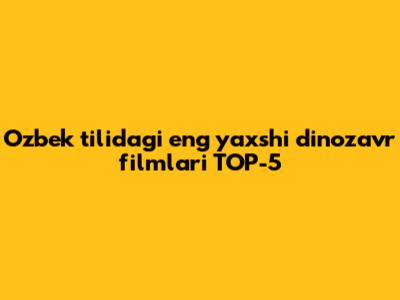 O'zbek tilidagi eng yaxshi dinozavr filmlari TOP-5