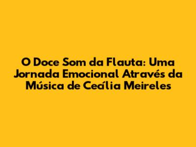 O Doce Som da Flauta: Uma Jornada Emocional Através da Música de Cecília Meireles