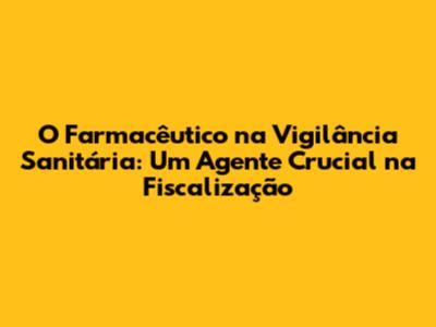 O Farmacêutico na Vigilância Sanitária: Um Agente Crucial na Fiscalização