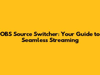 OBS Source Switcher: Your Guide to Seamless Streaming
