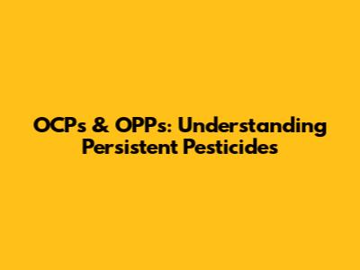 OCPs & OPPs: Understanding Persistent Pesticides