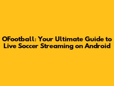 OFootball: Your Ultimate Guide to Live Soccer Streaming on Android