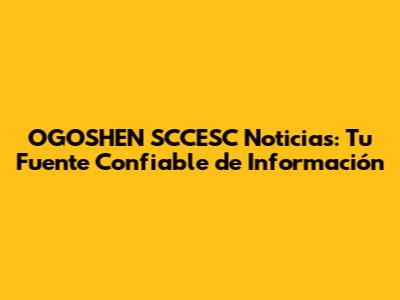 OGOSHEN SCCESC Noticias: Tu Fuente Confiable de Información