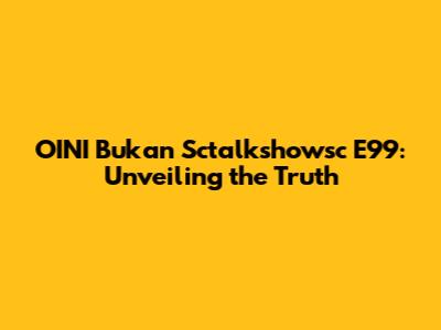 OINI Bukan Sctalkshowsc E99: Unveiling the Truth