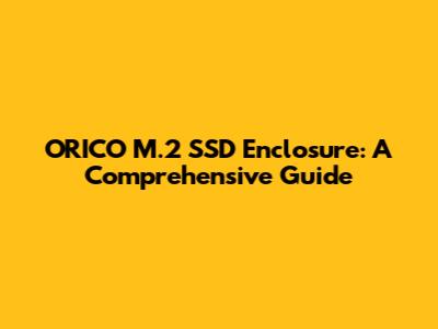 ORICO M.2 SSD Enclosure: A Comprehensive Guide