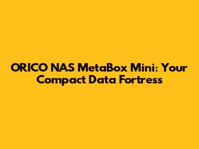 ORICO NAS MetaBox Mini: Your Compact Data Fortress