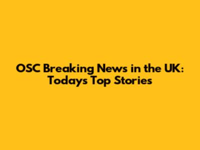 OSC Breaking News in the UK: Today's Top Stories