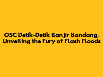 OSC Detik-Detik Banjir Bandang: Unveiling the Fury of Flash Floods