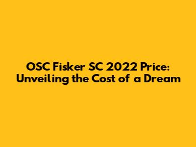 OSC Fisker SC 2022 Price: Unveiling the Cost of a Dream