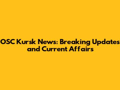 OSC Kursk News: Breaking Updates and Current Affairs