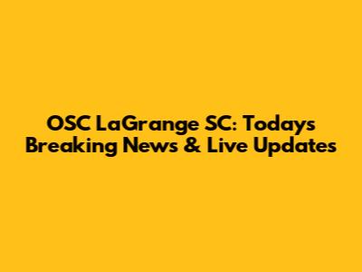OSC LaGrange SC: Today's Breaking News & Live Updates