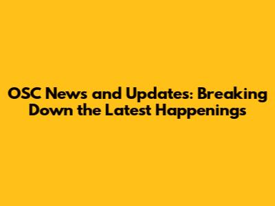 OSC News and Updates: Breaking Down the Latest Happenings