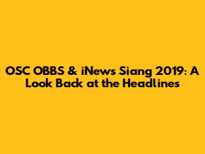 OSC OBBS & iNews Siang 2019: A Look Back at the Headlines