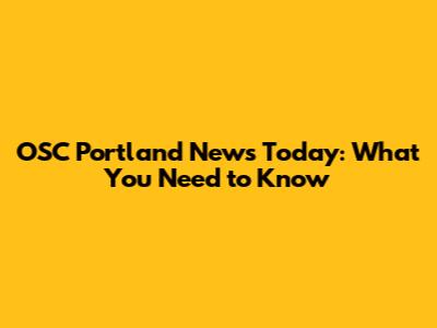 OSC Portland News Today: What You Need to Know