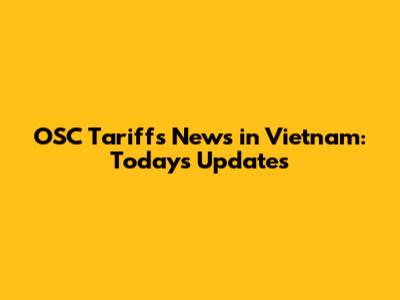 OSC Tariffs News in Vietnam: Today's Updates