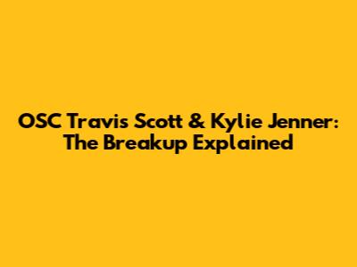 OSC Travis Scott & Kylie Jenner: The Breakup Explained