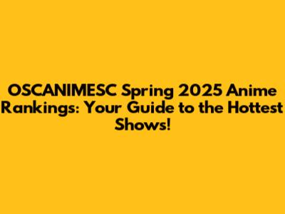 OSCANIMESC Spring 2025 Anime Rankings: Your Guide to the Hottest Shows!