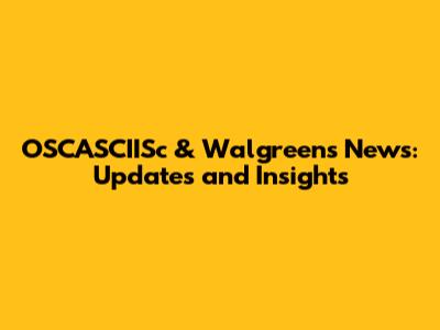 OSCASCIISc & Walgreens News: Updates and Insights