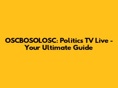 OSCBOSOLOSC: Politics TV Live - Your Ultimate Guide