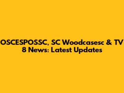 OSCESPOSSC, SC Woodcasesc & TV 8 News: Latest Updates