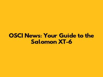 OSCI News: Your Guide to the Salomon XT-6