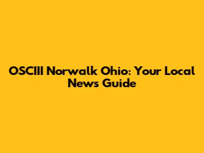 OSCIII Norwalk Ohio: Your Local News Guide