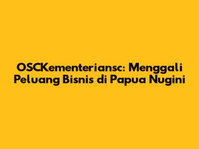 OSCKementeriansc: Menggali Peluang Bisnis di Papua Nugini