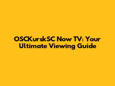 OSCKurskSC Now TV: Your Ultimate Viewing Guide