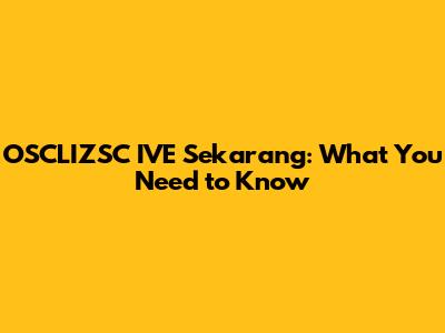 OSCLIZSC IVE Sekarang: What You Need to Know