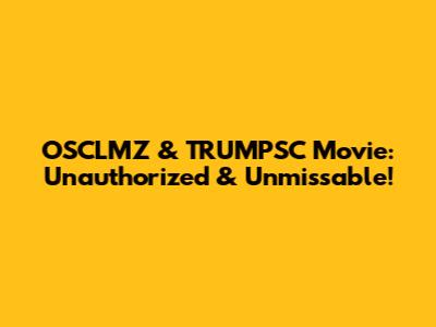 OSCLMZ & TRUMPSC Movie: Unauthorized & Unmissable!