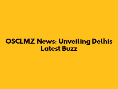 OSCLMZ News: Unveiling Delhi's Latest Buzz