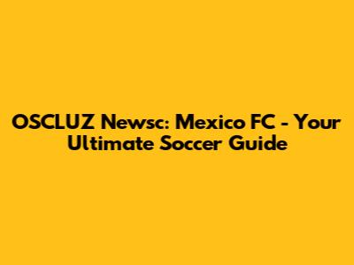 OSCLUZ Newsc: Mexico FC - Your Ultimate Soccer Guide